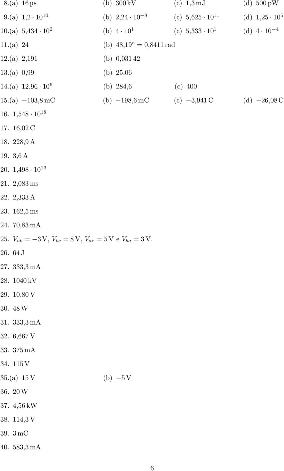 1,548 10 18 17. 16,02 C 18. 228,9 A 19. 3,6 A 20. 1,498 10 13 21. 2,083 ms 22. 2,333 A 23. 162,5 ms 24. 70,83 ma 25. V ab = 3 V, V bc = 8 V, V ac = 5 V e V ba = 3 V. 26.