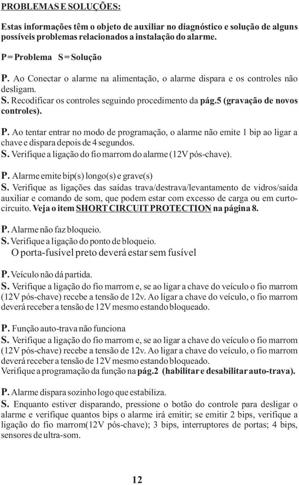 Ao tentar entrar no modo de programação, o alarme não emite 1 bip ao ligar a chave e dispara depois de 4 segundos. S. Verifique a ligação do fio marrom do alarme (12V pós-chave). P.