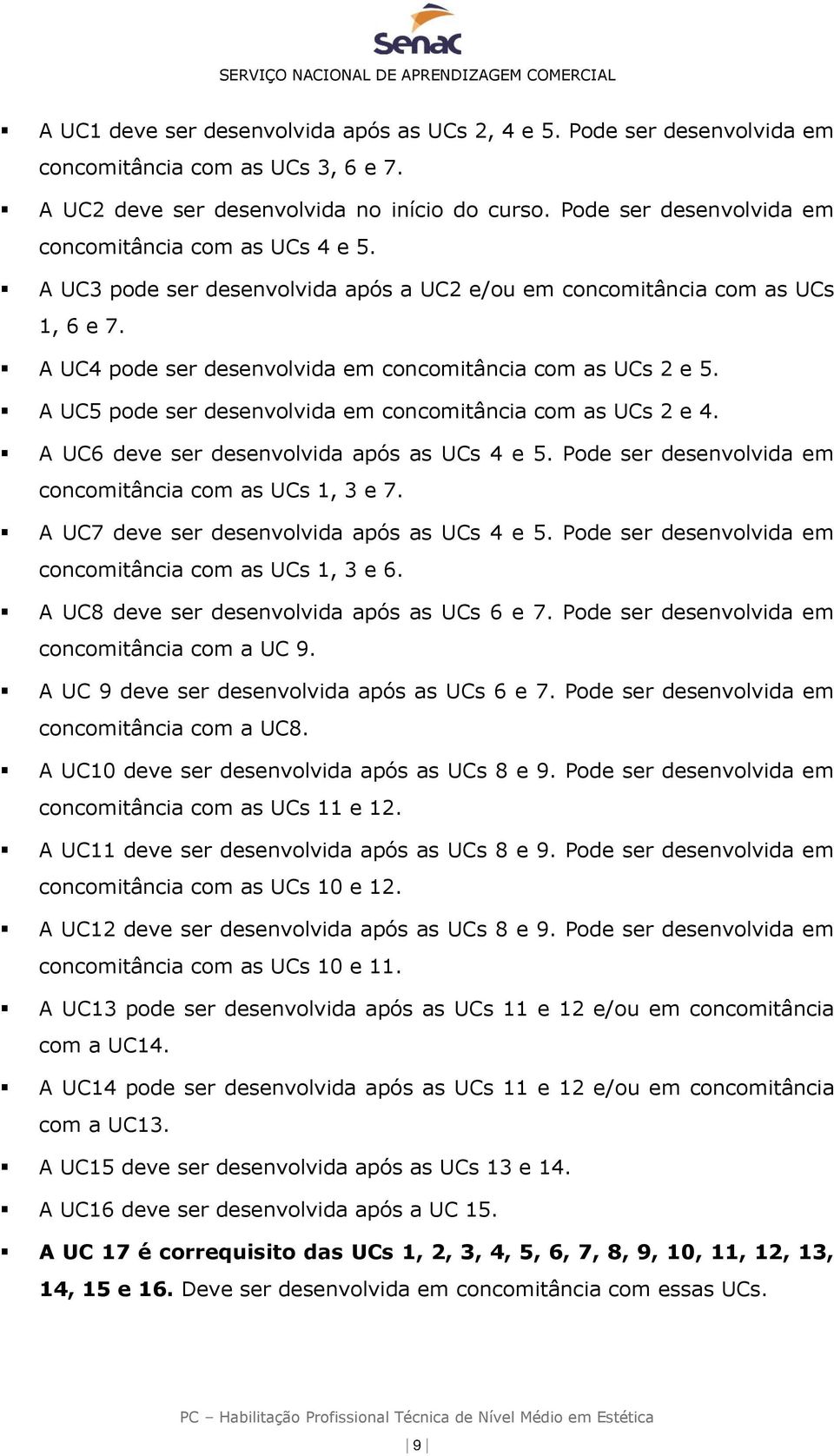 A UC4 pode ser desenvolvida em concomitância com as UCs 2 e 5. A UC5 pode ser desenvolvida em concomitância com as UCs 2 e 4. A UC6 deve ser desenvolvida após as UCs 4 e 5.