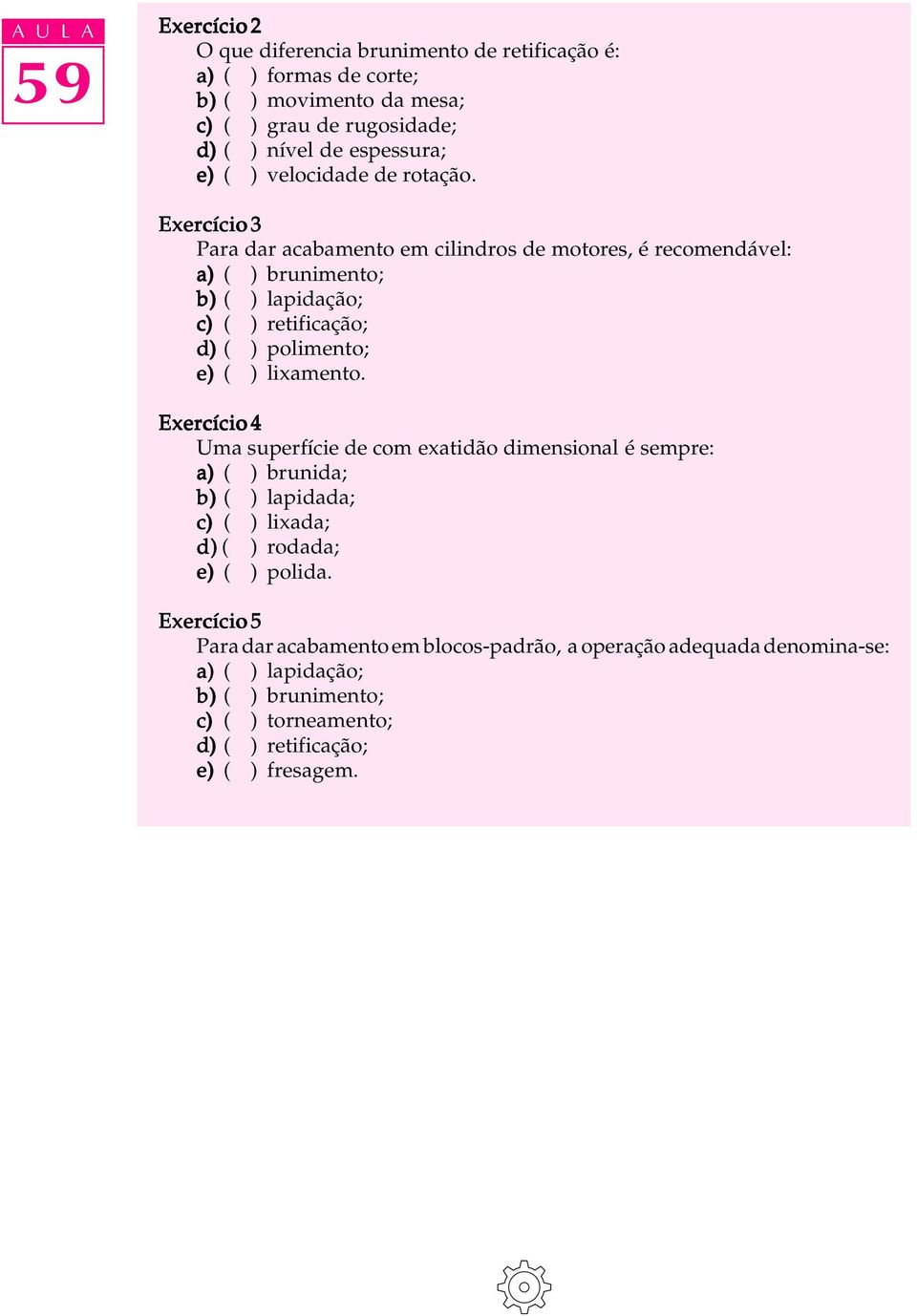 Exercício 3 Para dar acabamento em cilindros de motores, é recomendável: a) ( ) brunimento; b) ( ) lapidação; c) ( ) retificação; d) ( ) polimento; e) ( ) lixamento.