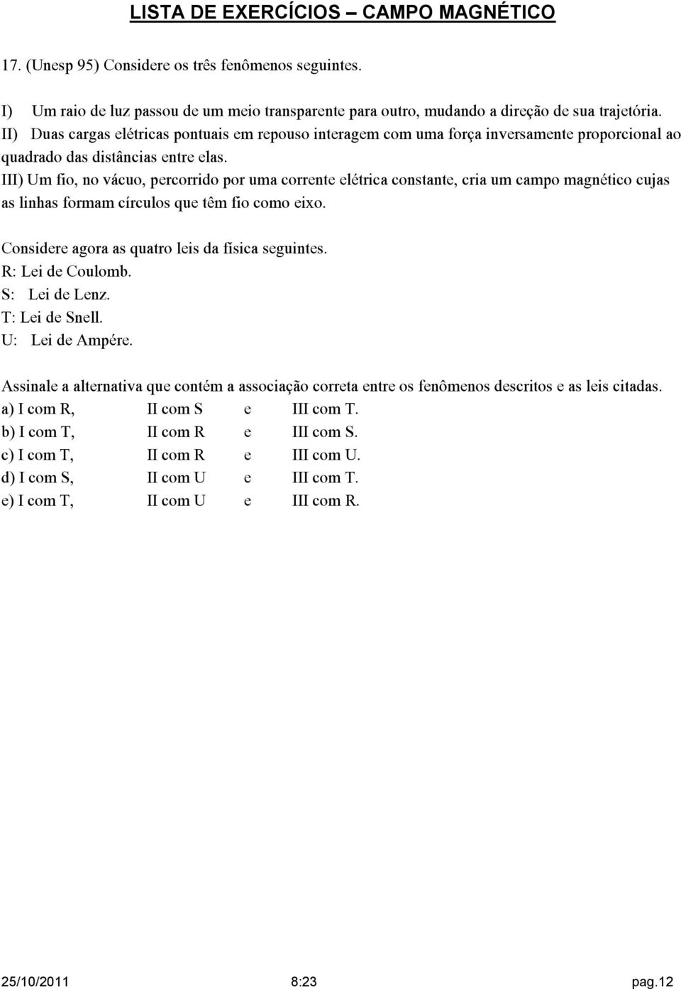 III) Um fio, no vácuo, percorrido por uma corrente elétrica constante, cria um campo magnético cujas as linhas formam círculos que têm fio como eixo.