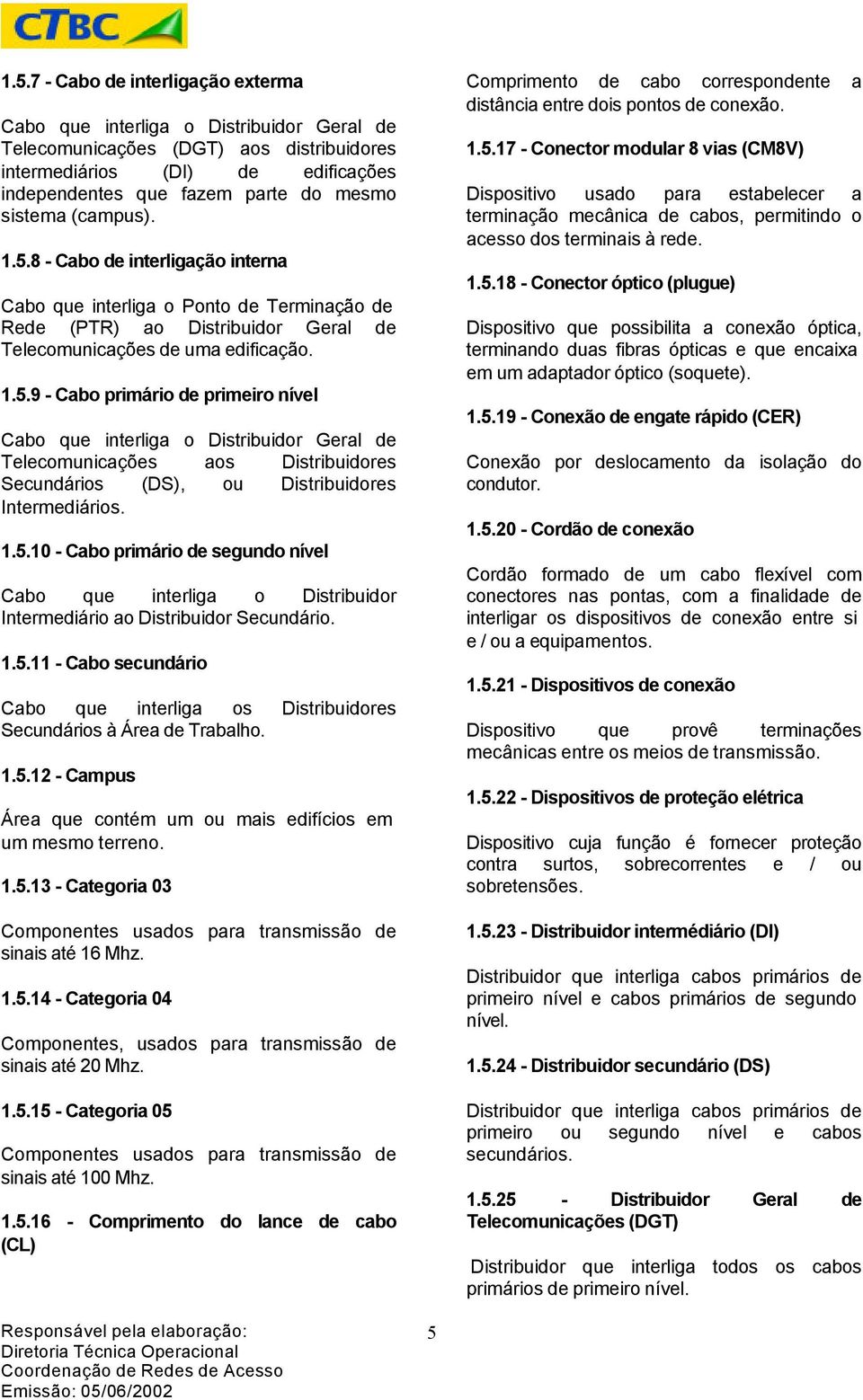 1.5.10 - Cabo primário de segundo nível Cabo que interliga o Distribuidor Intermediário ao Distribuidor Secundário. 1.5.11 - Cabo secundário Cabo que interliga os Distribuidores Secundários à Área de Trabalho.