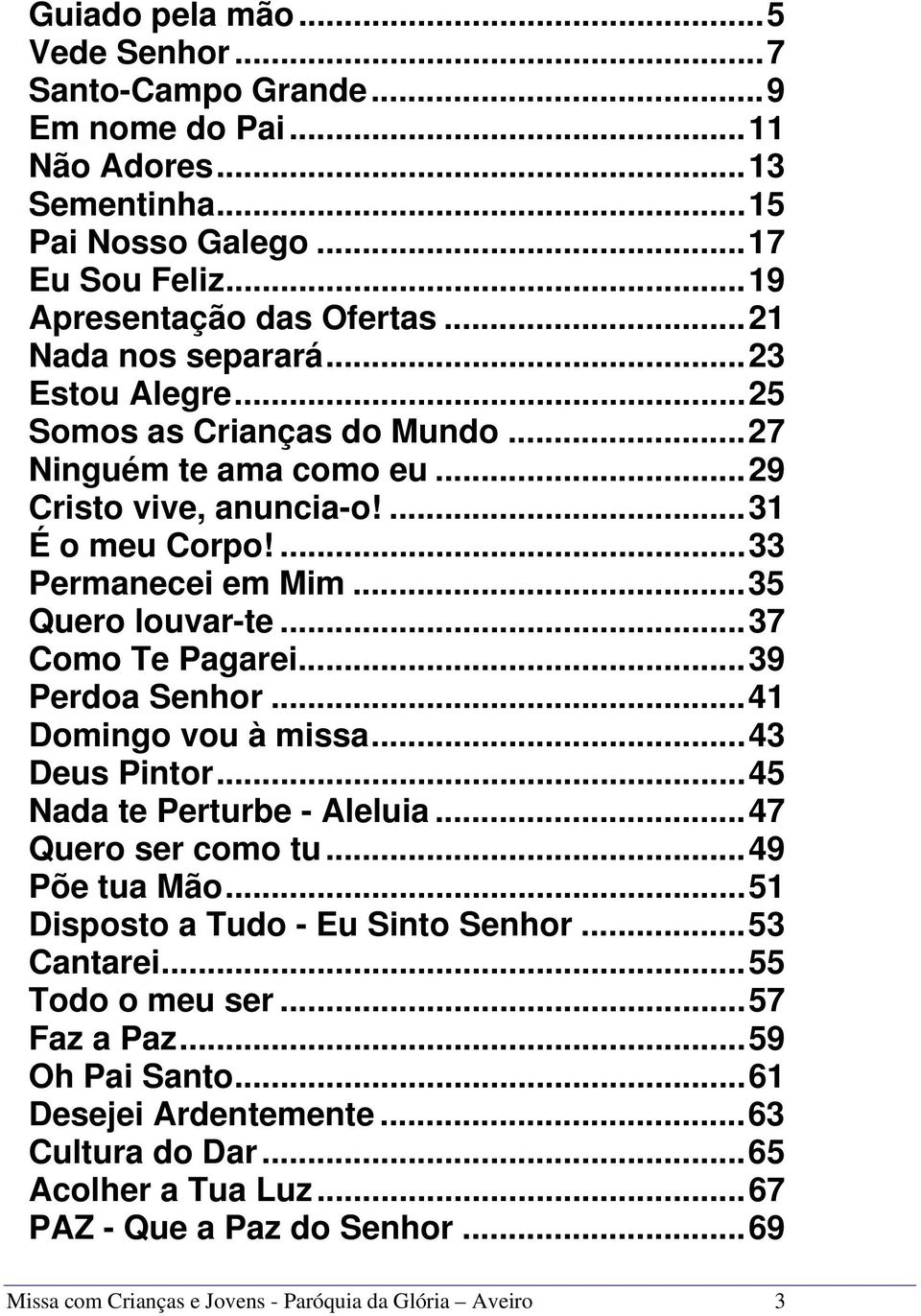 ..39 Perdoa Senhor...41 Domingo vou à missa...43 Deus Pintor...45 Nada te Perturbe - Aleluia...47 Quero ser como tu...49 Põe tua Mão...51 Disposto a Tudo - Eu Sinto Senhor...53 Cantarei.