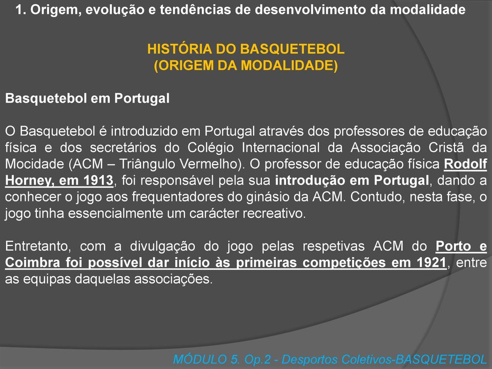 O professor de educação física Rodolf Horney, em 1913, foi responsável pela sua introdução em Portugal, dando a conhecer o jogo aos frequentadores do ginásio da ACM.