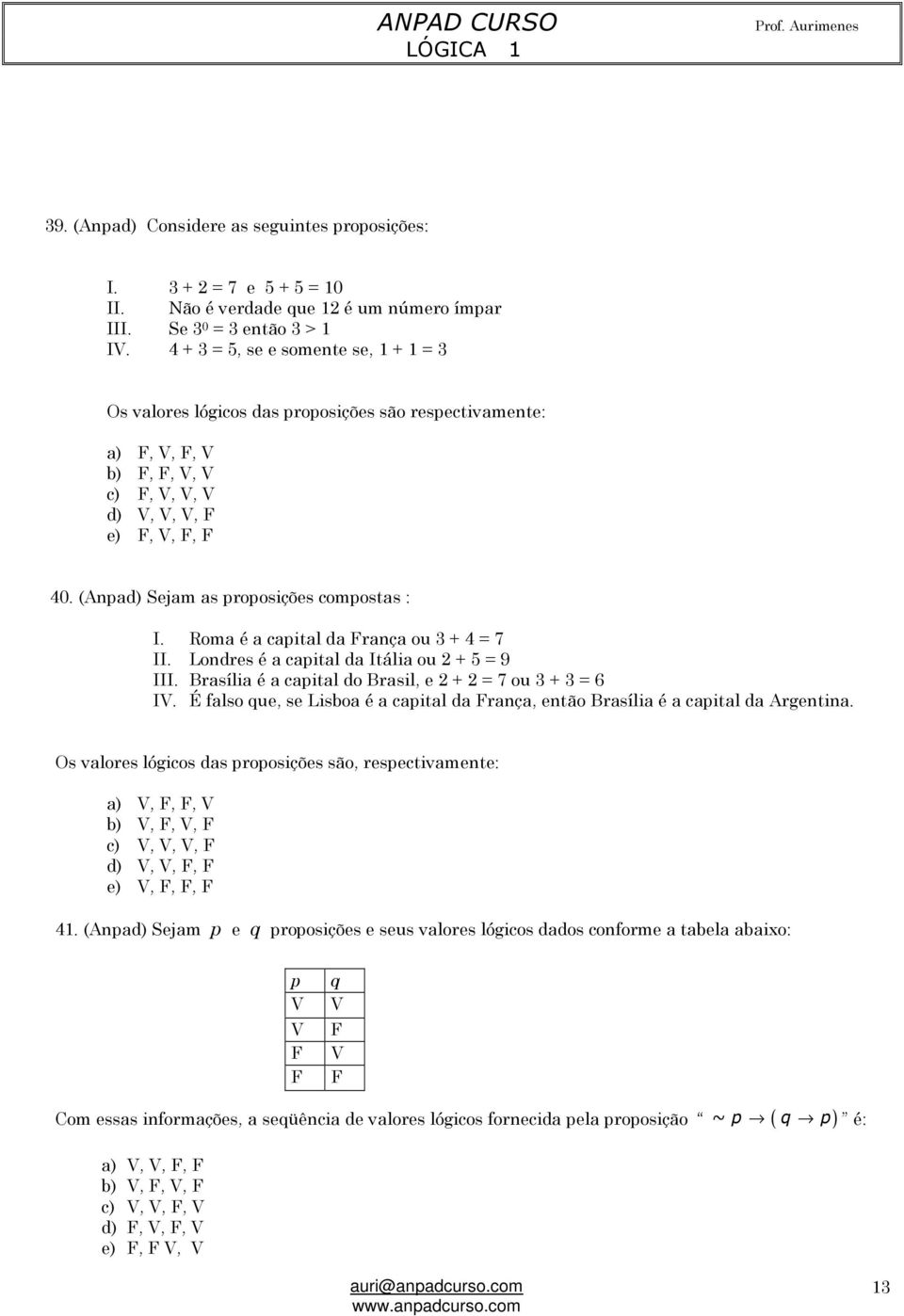 (Anpad) Sejam as proposições compostas : I. Roma é a capital da França ou 3 + 4 = 7 II. Londres é a capital da Itália ou 2 + 5 = 9 III. Brasília é a capital do Brasil, e 2 + 2 = 7 ou 3 + 3 = 6 IV.