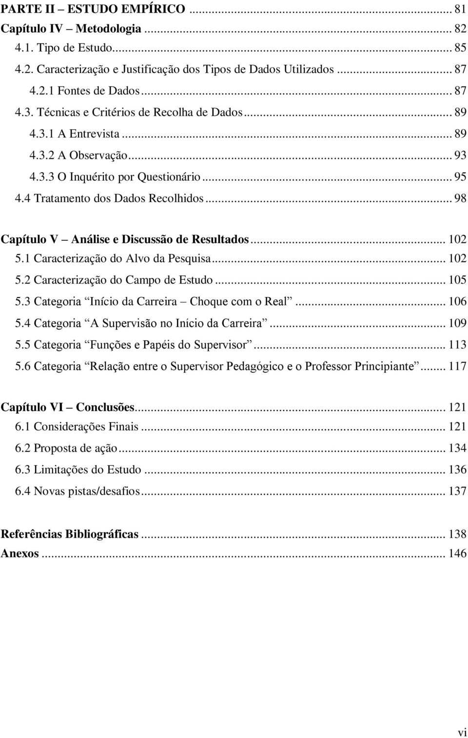 .. 98 Capítulo V Análise e Discussão de Resultados... 102 5.1 Caracterização do Alvo da Pesquisa... 102 5.2 Caracterização do Campo de Estudo... 105 5.3 Categoria Início da Carreira Choque com o Real.