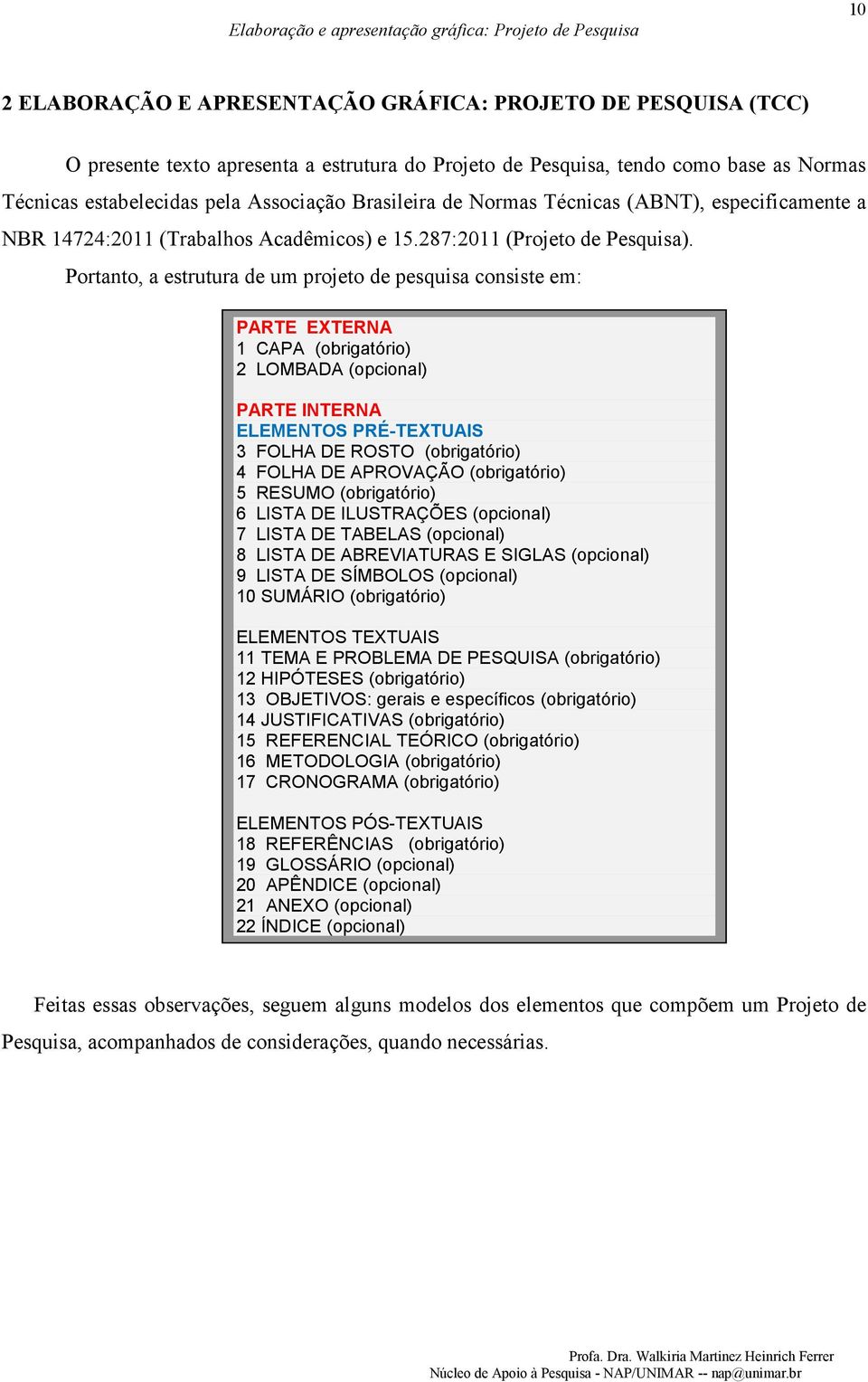 Portanto, a estrutura de um projeto de pesquisa consiste em: PARTE EXTERNA 1 CAPA (obrigatório) 2 LOMBADA (opcional) PARTE INTERNA ELEMENTOS PRÉ-TEXTUAIS 3 FOLHA DE ROSTO (obrigatório) 4 FOLHA DE