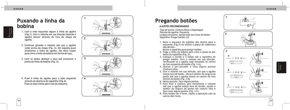 Em seguida puxe levemente a linha da agulha. Ela deve trazer para cima a linha da bobina em forma de laço.. Com os dedos desfaça o laço até encontrar a ponta da linha da bobina (Fig. ).