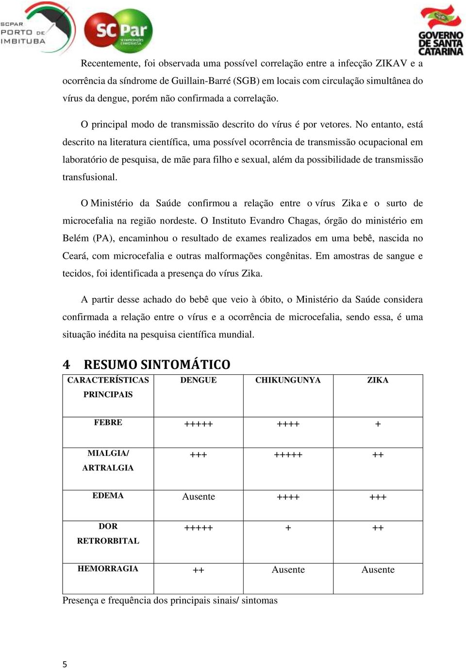 No entanto, está descrito na literatura científica, uma possível ocorrência de transmissão ocupacional em laboratório de pesquisa, de mãe para filho e sexual, além da possibilidade de transmissão