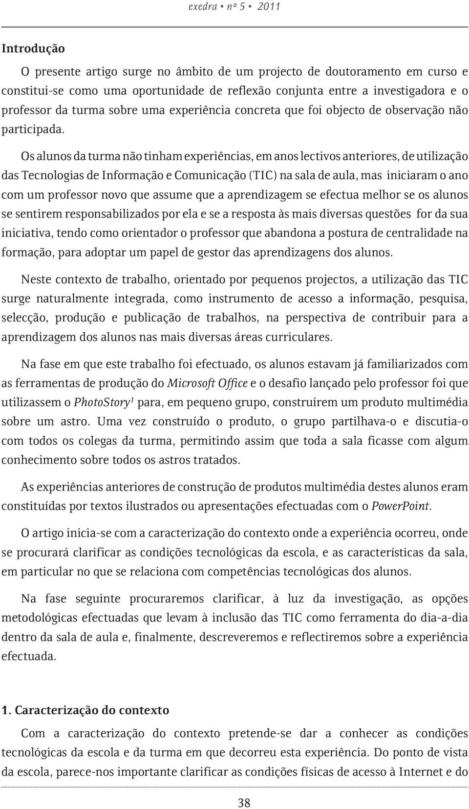 Os alunos da turma não tinham experiências, em anos lectivos anteriores, de utilização das Tecnologias de Informação e Comunicação (TIC) na sala de aula, mas iniciaram o ano com um professor novo que