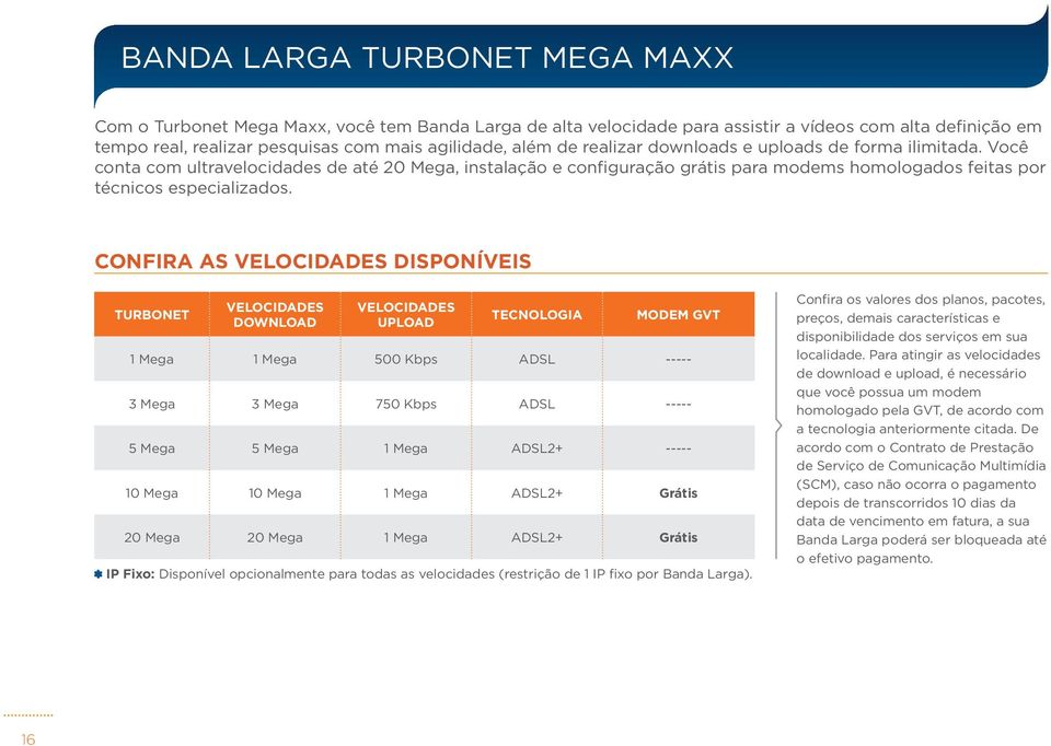 Confira as velocidades disponíveis TURBONET velocidades DOWNLOAD velocidades UPLOAD TECNOLOGIA MODEM GVT 1 Mega 1 Mega 500 Kbps ADSL ----- 3 Mega 3 Mega 750 Kbps ADSL ----- 5 Mega 5 Mega 1 Mega