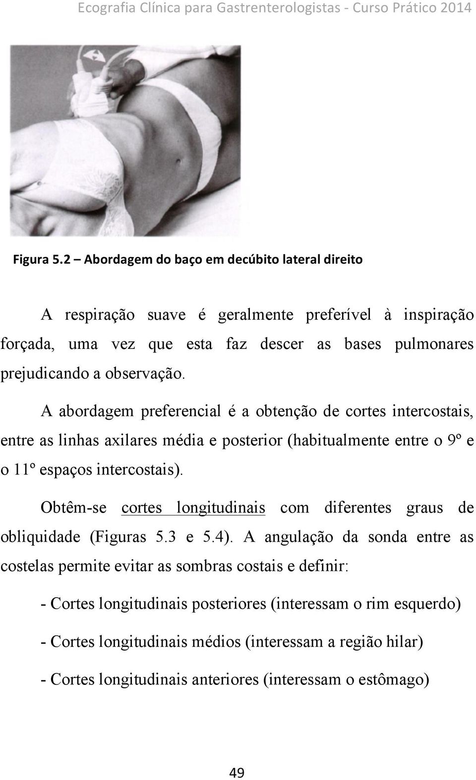 A abordagem preferencial é a obtenção de cortes intercostais, entre as linhas axilares média e posterior (habitualmente entre o 9º e o 11º espaços intercostais).