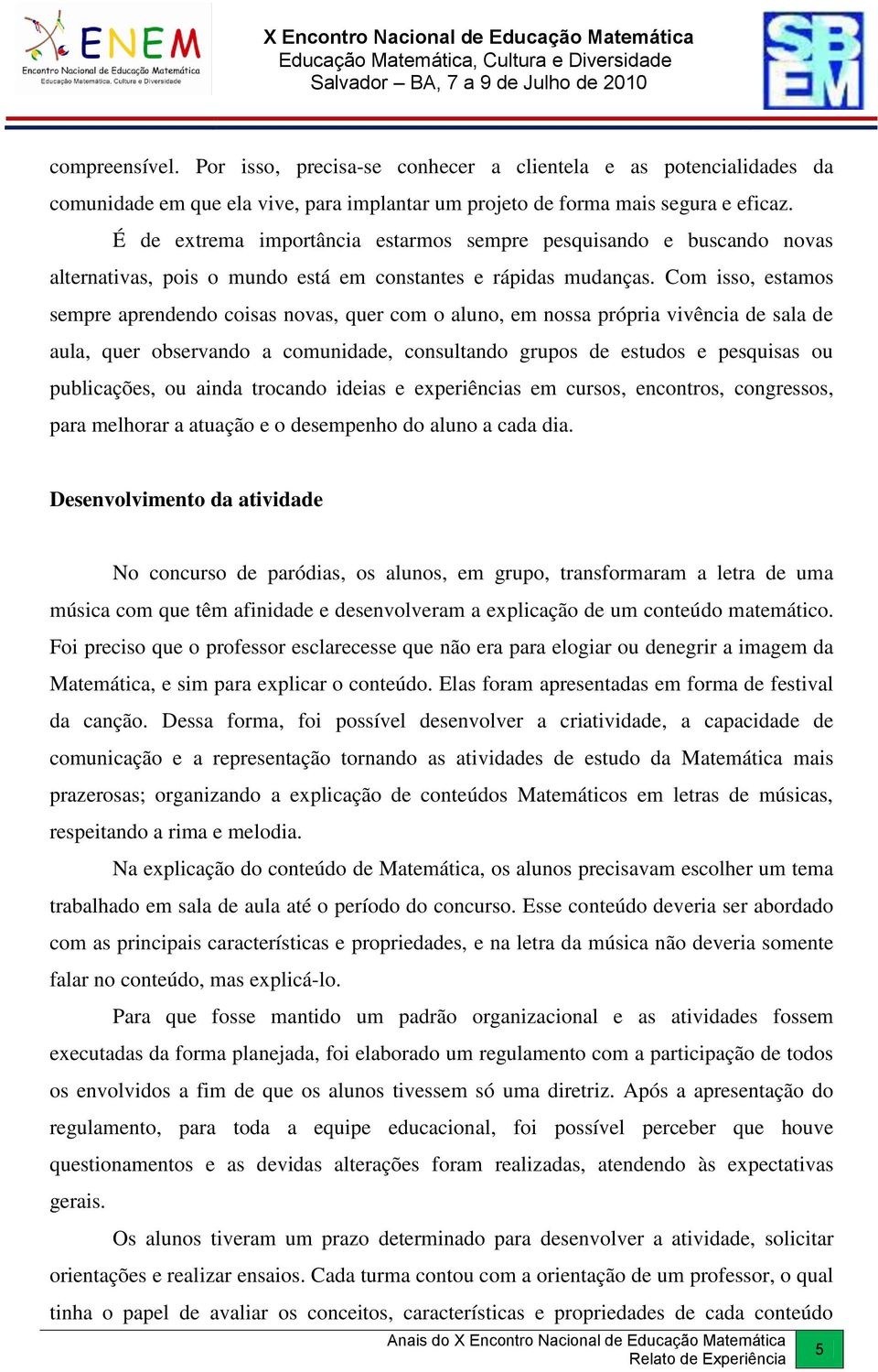 Com isso, estamos sempre aprendendo coisas novas, quer com o aluno, em nossa própria vivência de sala de aula, quer observando a comunidade, consultando grupos de estudos e pesquisas ou publicações,