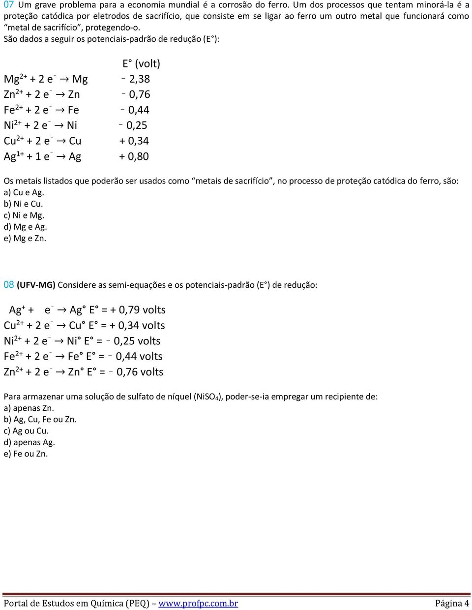 São dados a seguir os potenciais-padrão de redução (E ): E (volt) Mg 2+ + 2 e Mg 2,38 Zn 2+ + 2 e Zn 0,76 Fe 2+ + 2 e Fe 0,44 Ni 2+ + 2 e Ni 0,25 Cu 2+ + 2 e Cu + 0,34 Ag 1+ + 1 e Ag + 0,80 Os metais