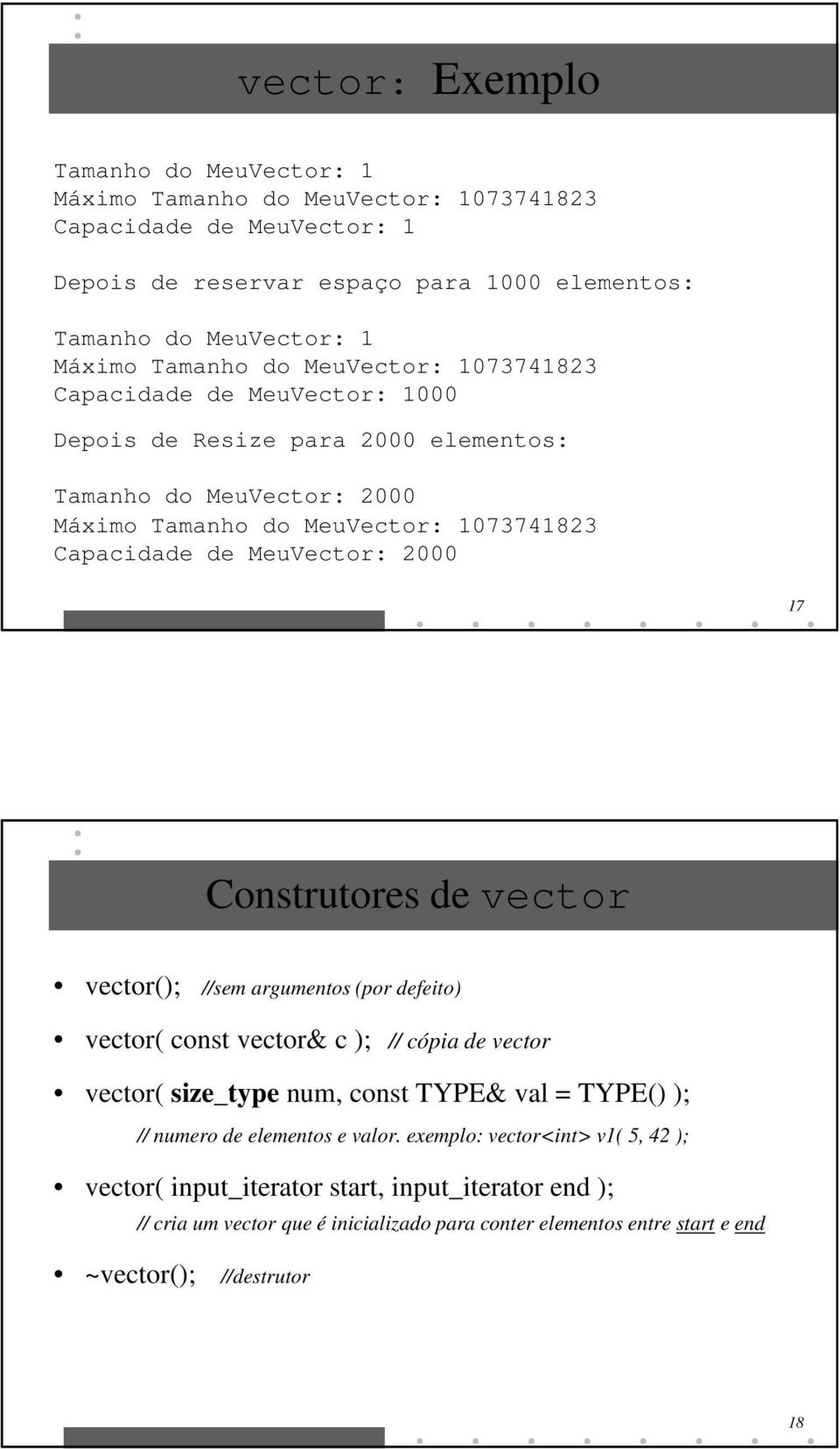 MeuVector: 2000 17 Construtores de vector vector(); //sem argumentos (por defeito) vector( const vector& c ); // cópia de vector vector( size_type num, const TYPE& val = TYPE() ); // numero