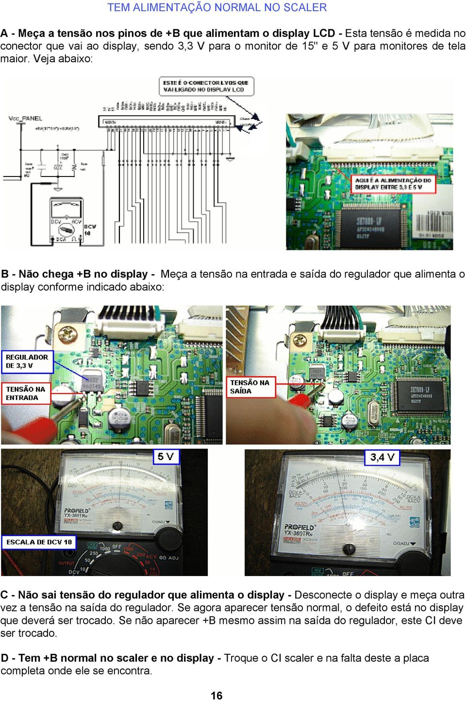 Veja abaixo: B - Não chega +B no display - Meça a tensão na entrada e saída do regulador que alimenta o display conforme indicado abaixo: C - Não sai tensão do regulador que alimenta o