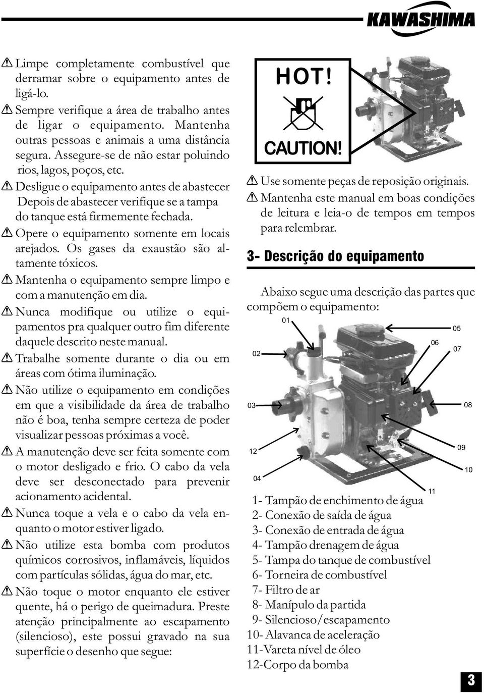 Desligue o equipamento antes de abastecer Depois de abastecer verifique se a tampa do tanque está firmemente fechada. Opere o equipamento somente em locais arejados.