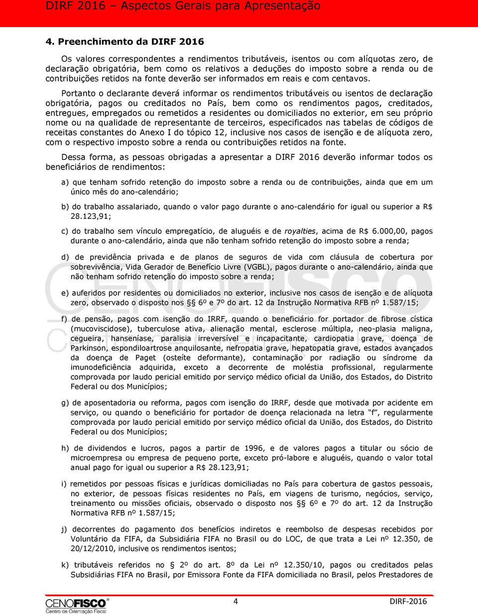 Portanto o declarante deverá informar os rendimentos tributáveis ou isentos de declaração obrigatória, pagos ou creditados no País, bem como os rendimentos pagos, creditados, entregues, empregados ou