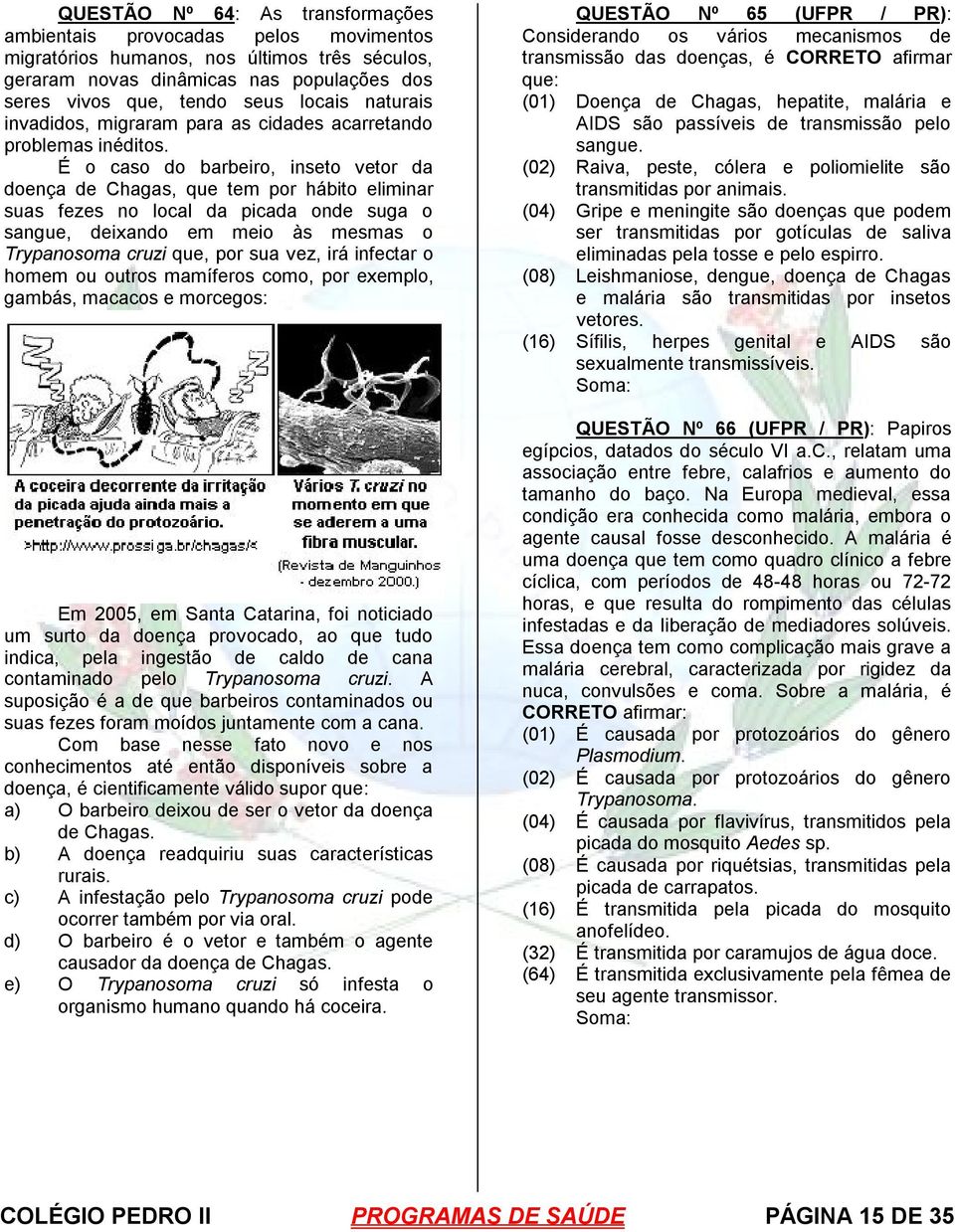 É o caso do barbeiro, inseto vetor da doença de Chagas, que tem por hábito eliminar suas fezes no local da picada onde suga o sangue, deixando em meio às mesmas o Trypanosoma cruzi que, por sua vez,