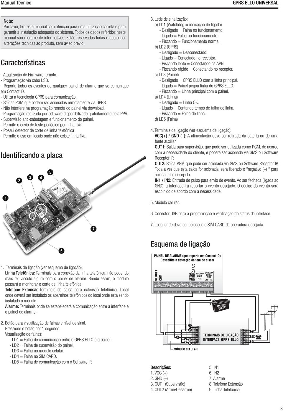 - Reporta todos os eventos de qualquer painel de alarme que se comunique em Contact ID. - Utiliza a tecnologia GPRS para comunicação. - Saídas PGM que podem ser acionadas remotamente via GPRS.