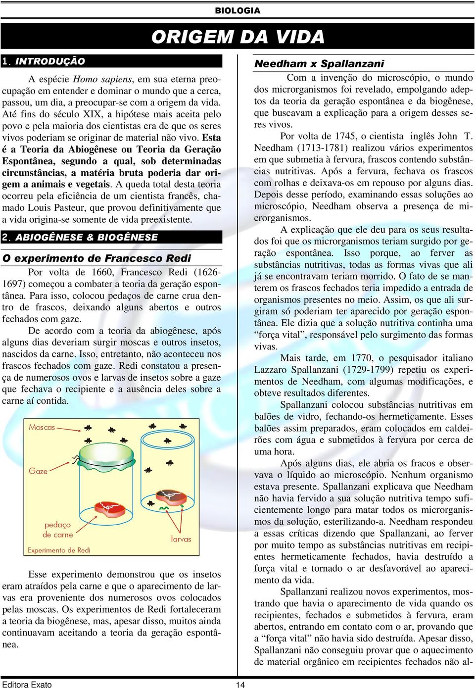 Esta é a Teoria da Abiogênese ou Teoria da Geração Espontânea, segundo a qual, sob determinadas circunstâncias, a matéria bruta poderia dar origem a animais e vegetais.