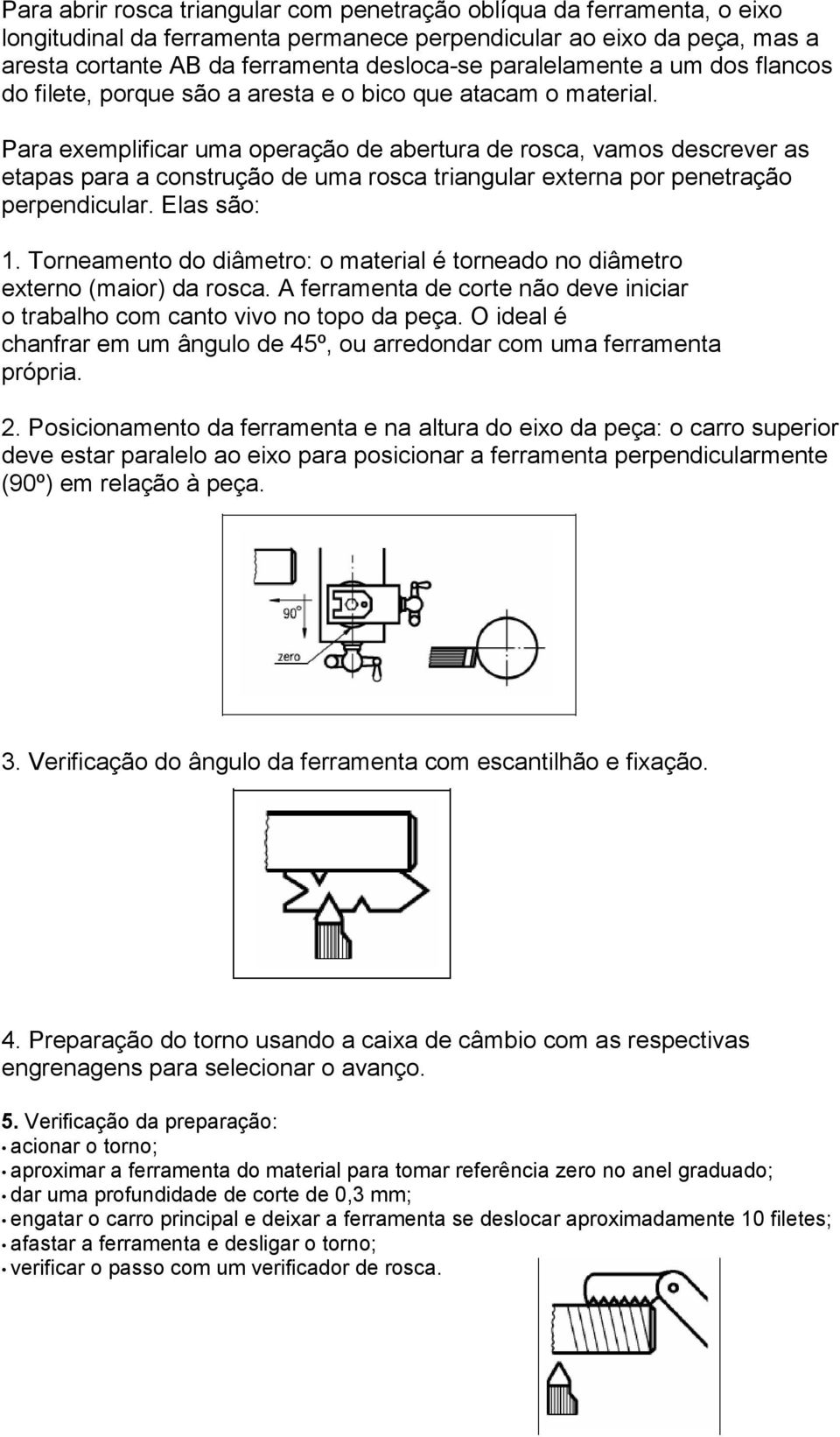 Para exemplificar uma operação de abertura de rosca, vamos descrever as etapas para a construção de uma rosca triangular externa por penetração perpendicular. Elas são: 1.