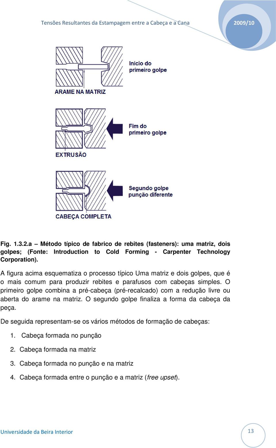 O primeiro golpe combina a pré-cabeça (pré-recalcado) com a redução livre ou aberta do arame na matriz. O segundo golpe finaliza a forma da cabeça da peça.