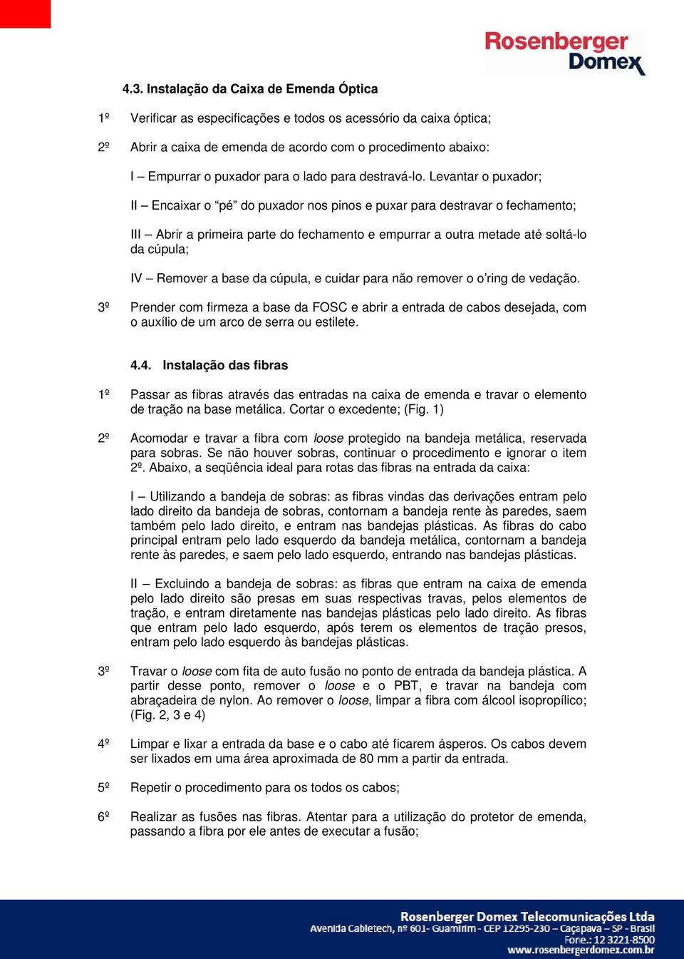 Levantar o puxador; II Encaixar o pé do puxador nos pinos e puxar para destravar o fechamento; III Abrir a primeira parte do fechamento e empurrar a outra metade até soltá-lo da cúpula; IV Remover a