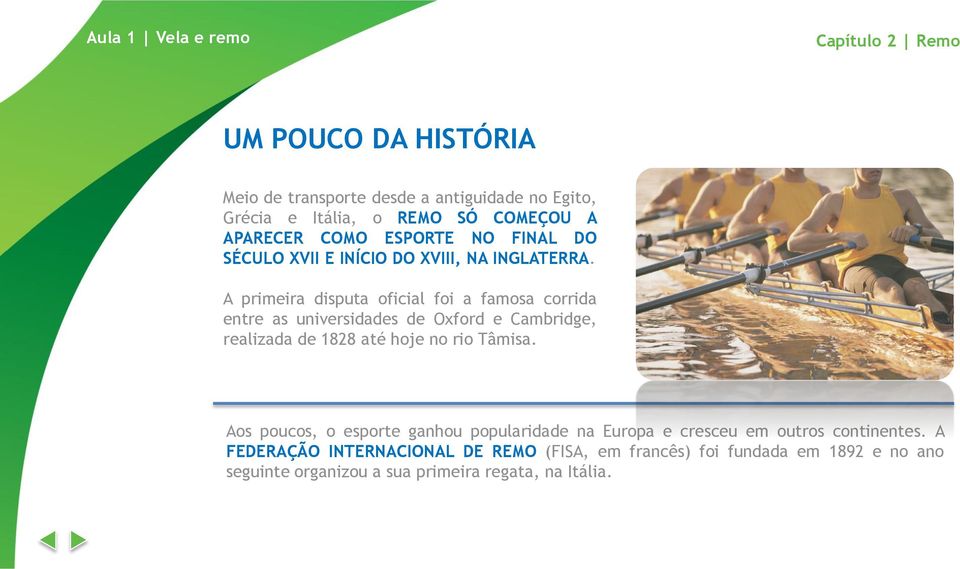 A primeira disputa oficial foi a famosa corrida entre as universidades de Oxford e Cambridge, realizada de 1828 até hoje no rio Tâmisa.