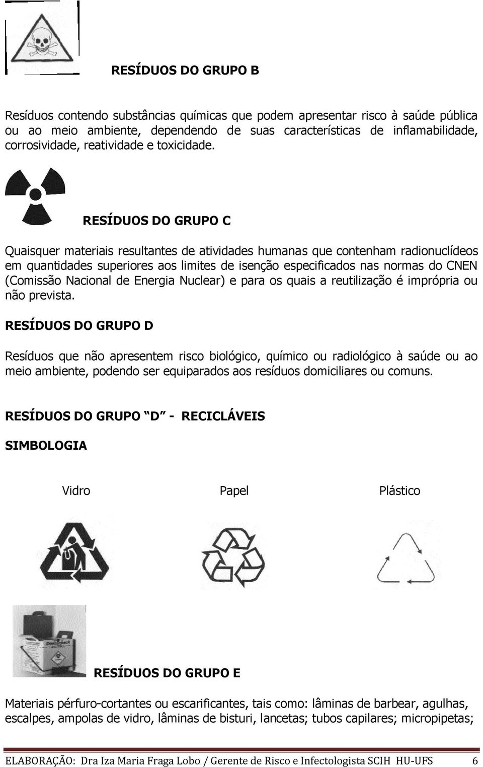 RESÍDUOS DO GRUPO C Quaisquer materiais resultantes de atividades humanas que contenham radionuclídeos em quantidades superiores aos limites de isenção especificados nas normas do CNEN (Comissão