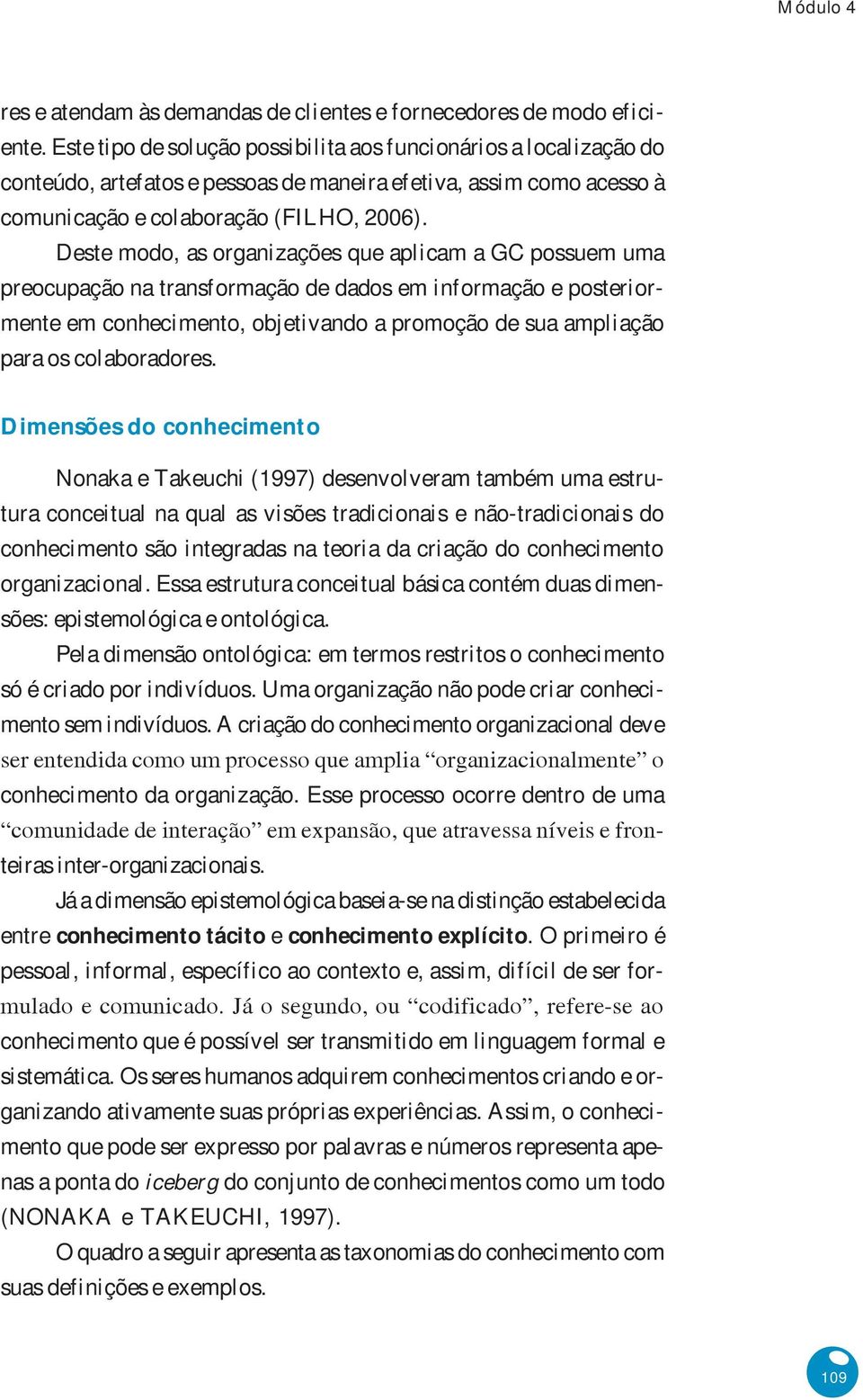 Deste modo, as organizações que aplicam a GC possuem uma preocupação na transformação de dados em informação e posteriormente em conhecimento, objetivando a promoção de sua ampliação para os