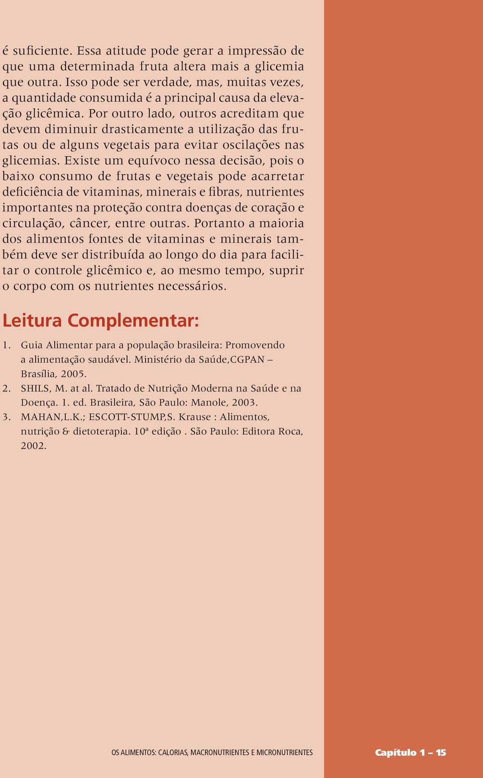 Por outro lado, outros acreditam que devem diminuir drasticamente a utilização das frutas ou de alguns vegetais para evitar oscilações nas glicemias.