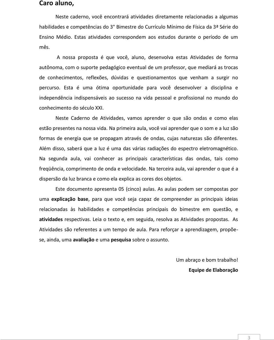 A nossa proposta é que você, aluno, desenvolva estas Atividades de forma autônoma, com o suporte pedagógico eventual de um professor, que mediará as trocas de conhecimentos, reflexões, dúvidas e