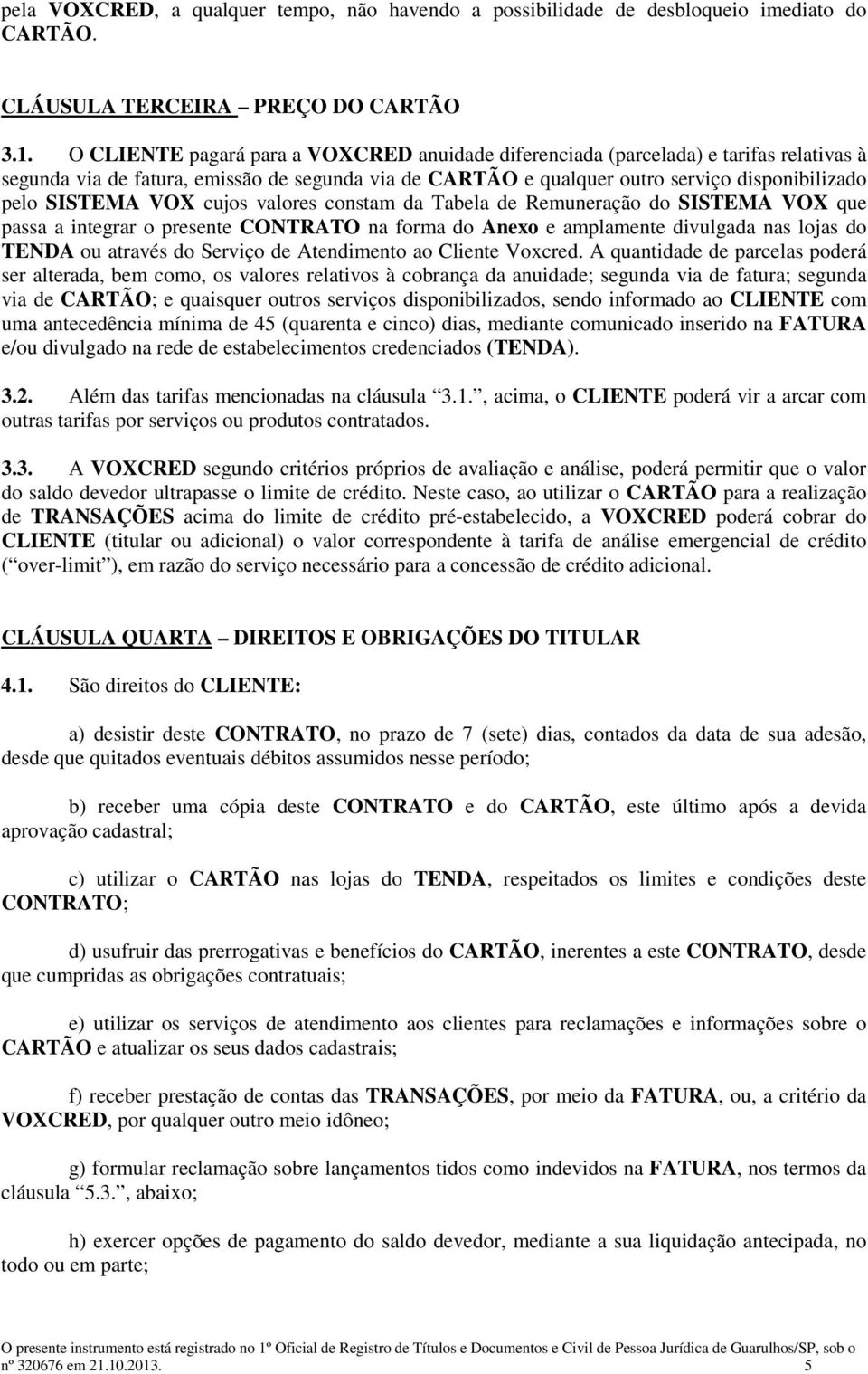 VOX cujos valores constam da Tabela de Remuneração do SISTEMA VOX que passa a integrar o presente CONTRATO na forma do Anexo e amplamente divulgada nas lojas do TENDA ou através do Serviço de