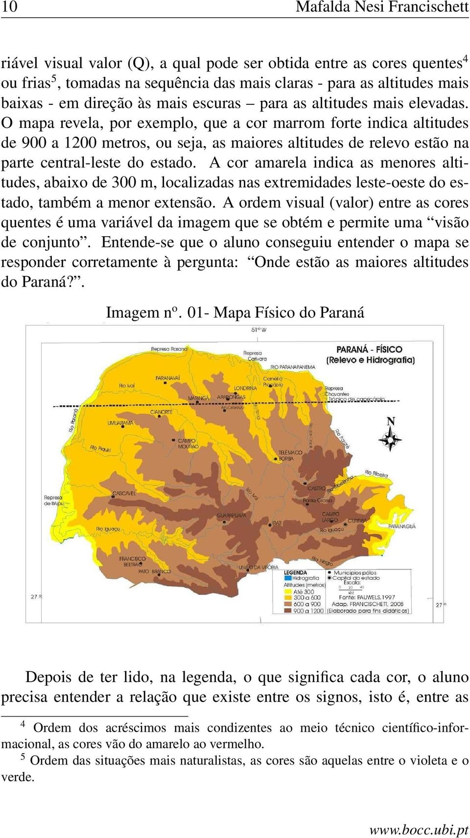 O mapa revela, por exemplo, que a cor marrom forte indica altitudes de 900 a 1200 metros, ou seja, as maiores altitudes de relevo estão na parte central-leste do estado.