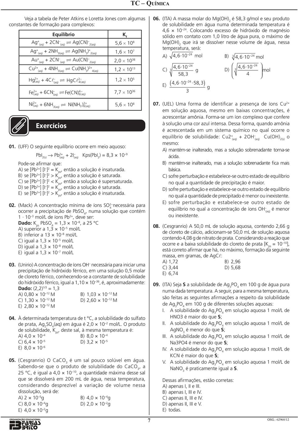 equilíbrio ocorre em meio aquoso: PbI 2(s) Pb 2+ + 2I Kps(PbI ) = 8, 10 9 2 Pode-se afirmar que: A) se [Pb 2+ ] [I ] 2 = K ps, então a solução é insaturada B) se [Pb 2+ ] [I ] 2 > K ps, então a