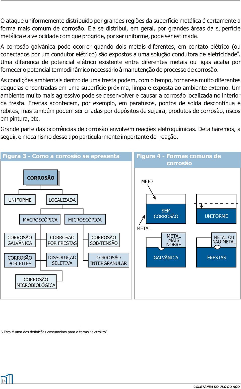 A corrosão galvânica pode ocorrer quando dois metais diferentes, em contato elétrico (ou 6 conectados por um condutor elétrico) são expostos a uma solução condutora de eletricidade.