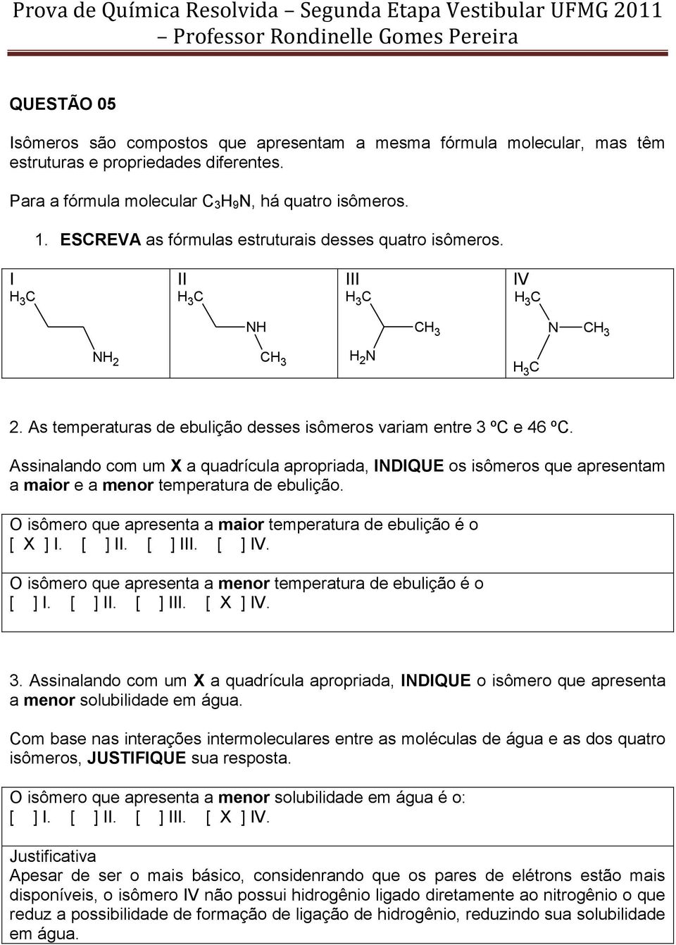 As temperaturas de ebulição desses isômeros variam entre 3 ºC e 46 ºC. Assinalando com um X a quadrícula apropriada, INDIQUE os isômeros que apresentam a maior e a menor temperatura de ebulição.