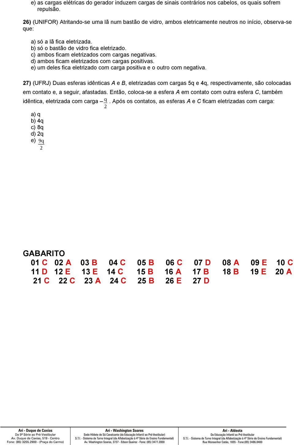 c) ambos ficam eletrizados com cargas negativas. d) ambos ficam eletrizados com cargas positivas. e) um deles fica eletrizado com carga positiva e o outro com negativa.