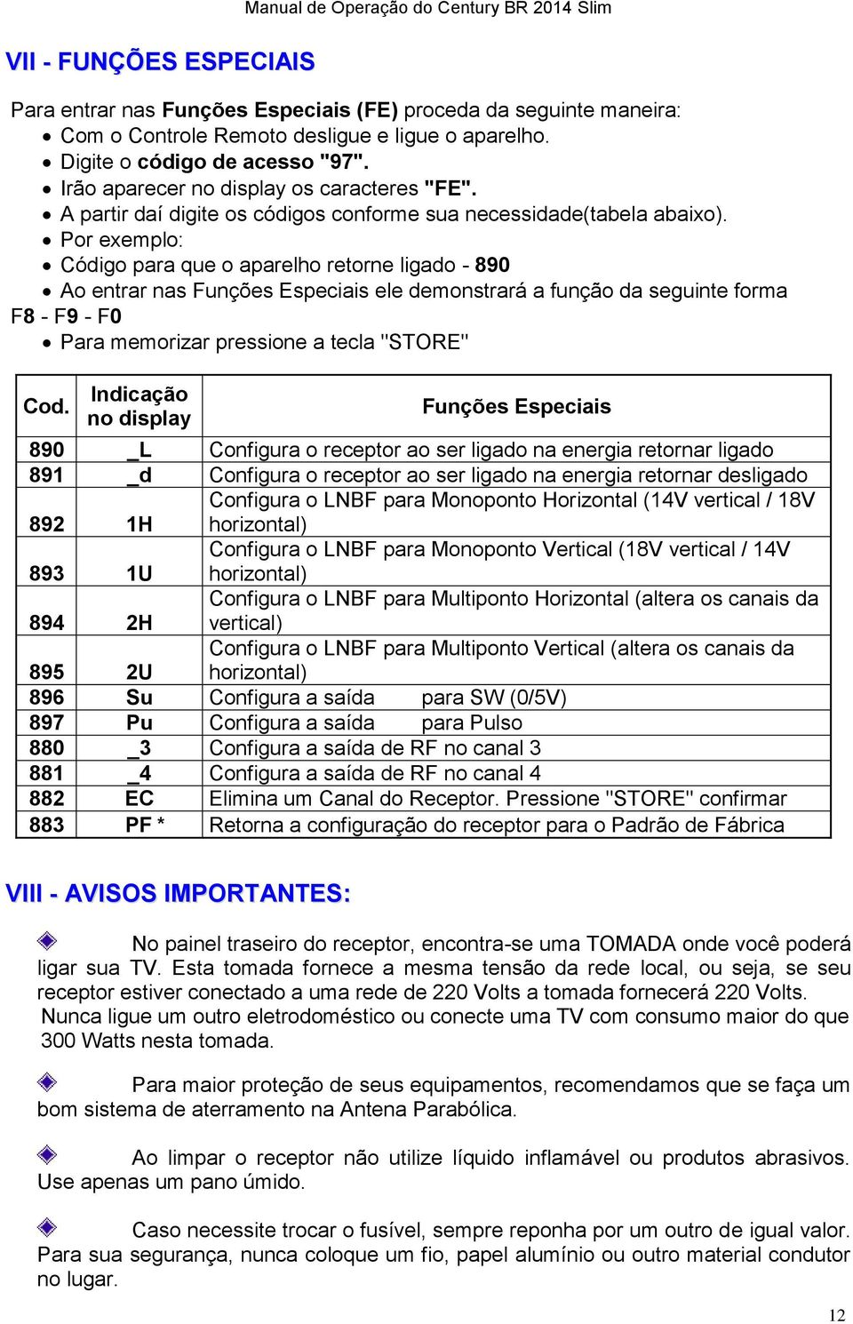 Por exemplo: Código para que o aparelho retorne ligado - 890 Ao entrar nas Funções Especiais ele demonstrará a função da seguinte forma F8 - F9 - F0 Para memorizar pressione a tecla "STORE" Cod.