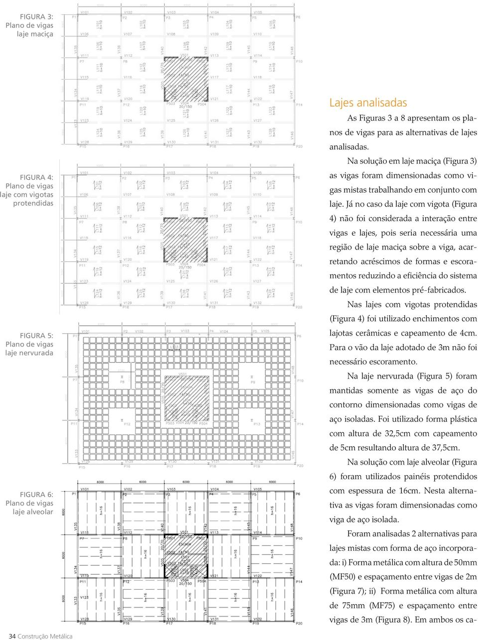 Já no caso da laje com vigota (Figura 4) não foi considerada a interação entre vigas e lajes, pois seria necessária uma região de laje maciça sobre a viga, acarretando acréscimos de formas e