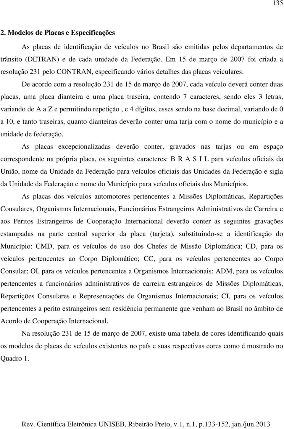 De acordo com a resolução 231 de 15 de março de 2007, cada veículo deverá conter duas placas, uma placa dianteira e uma placa traseira, contendo 7 caracteres, sendo eles 3 letras, variando de A a Z e