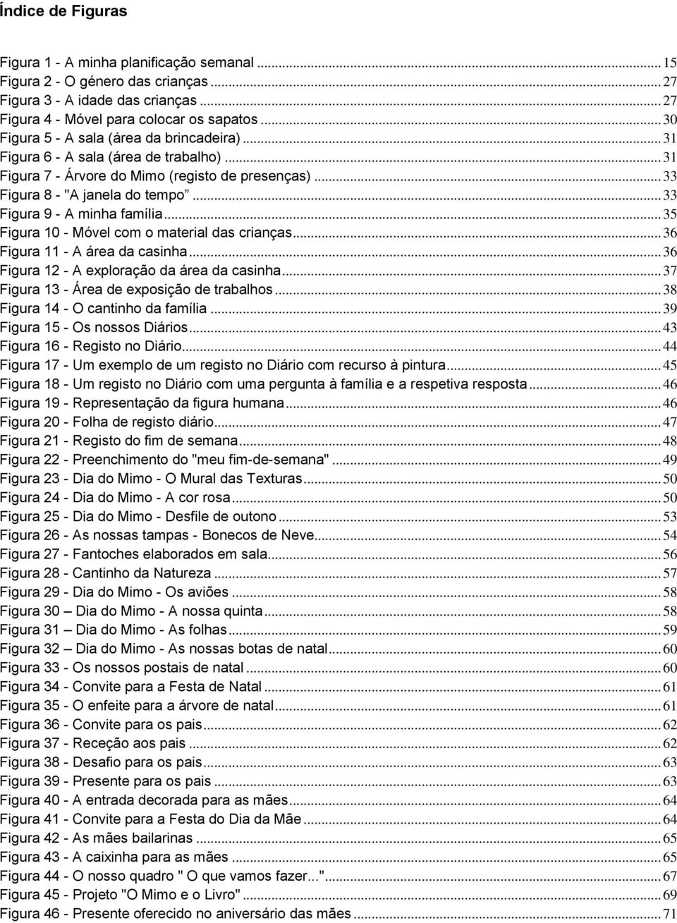 .. 33 Figura 9 - A minha família... 35 Figura 10 - Móvel com o material das crianças... 36 Figura 11 - A área da casinha... 36 Figura 12 - A exploração da área da casinha.