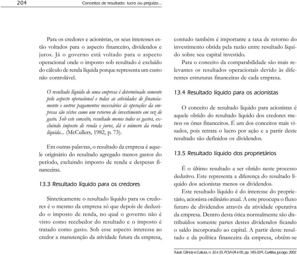 O resultado líquido de uma empresa é determinado somente pelo aspecto operacional e todas as atividades de financiamento e outros pagamentos necessários às operações da empresa são vistos como um