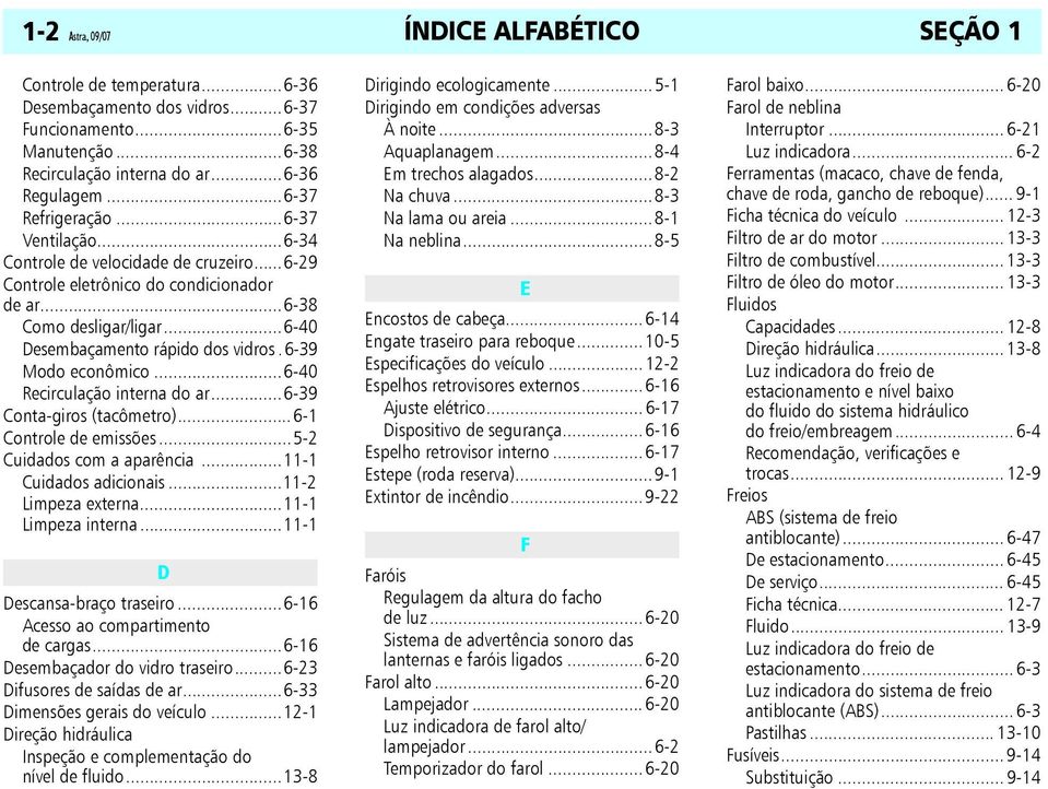 6-39 Modo econômico...6-40 Recirculação interna do ar...6-39 Conta-giros (tacômetro)...6-1 Controle de emissões...5-2 Cuidados com a aparência...11-1 Cuidados adicionais...11-2 Limpeza externa.