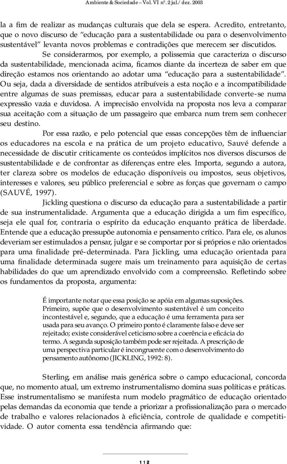 Se considerarmos, por exemplo, a polissemia que caracteriza o discurso da sustentabilidade, mencionada acima, ficamos diante da incerteza de saber em que direção estamos nos orientando ao adotar uma