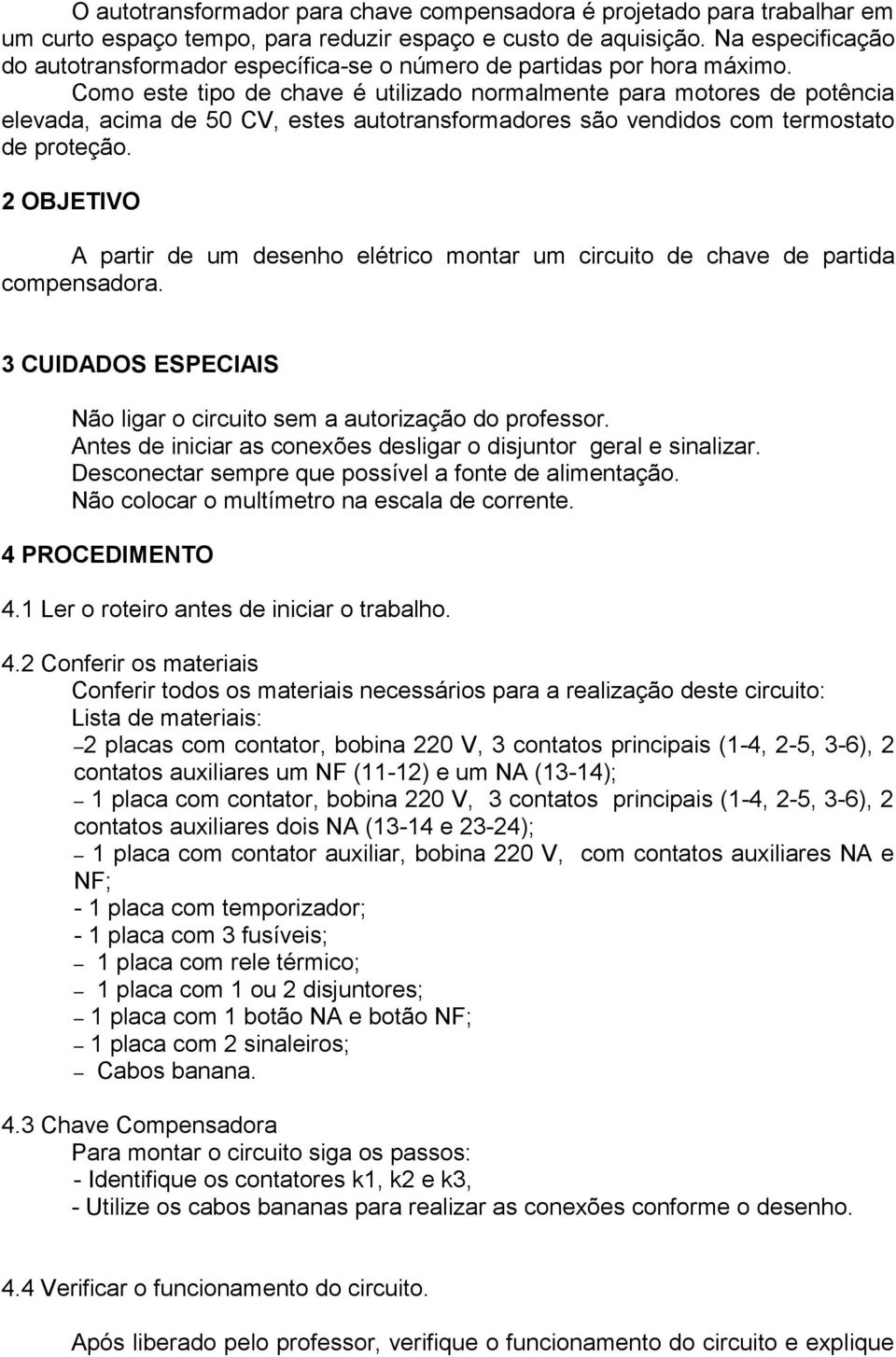 Como este tipo de chave é utilizado normalmente para motores de potência elevada, acima de 50 CV, estes autotransformadores são vendidos com termostato de proteção.