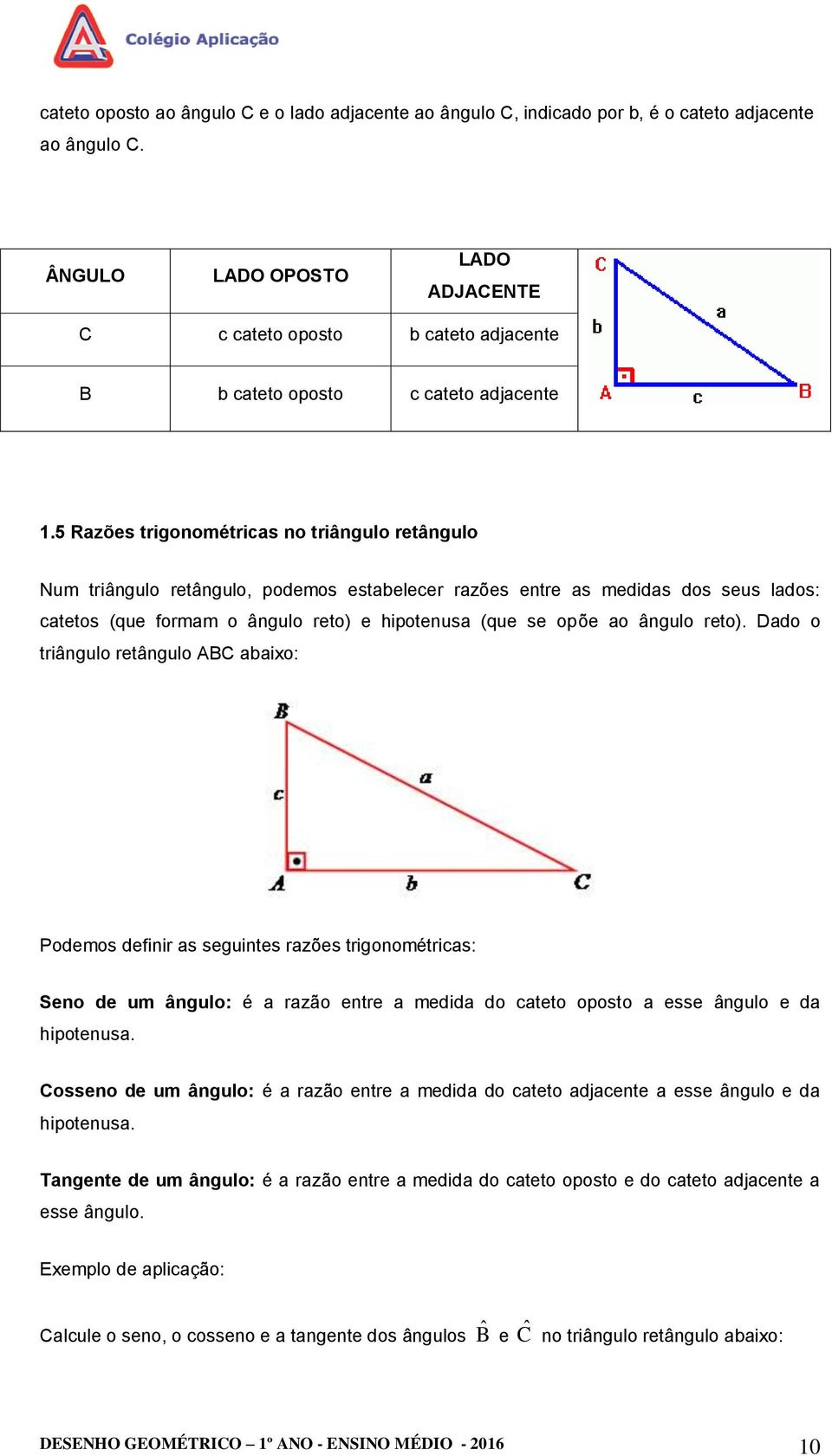 5 Razões trigonométricas no triângulo retângulo Num triângulo retângulo, podemos estabelecer razões entre as medidas dos seus lados: catetos (que formam o ângulo reto) e hipotenusa (que se opõe ao