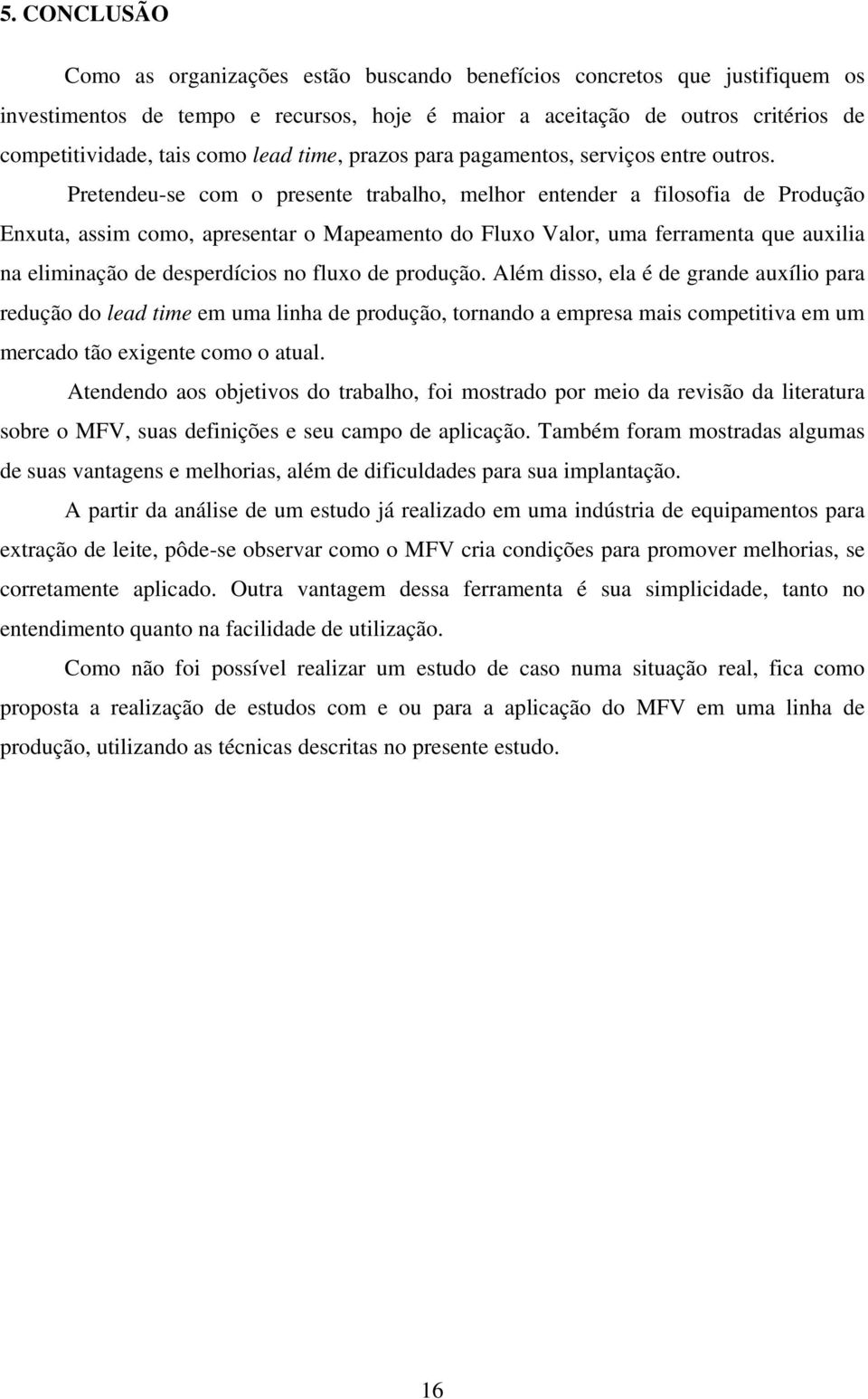 Pretendeu-se com o presente trabalho, melhor entender a filosofia de Produção Enxuta, assim como, apresentar o Mapeamento do Fluxo Valor, uma ferramenta que auxilia na eliminação de desperdícios no