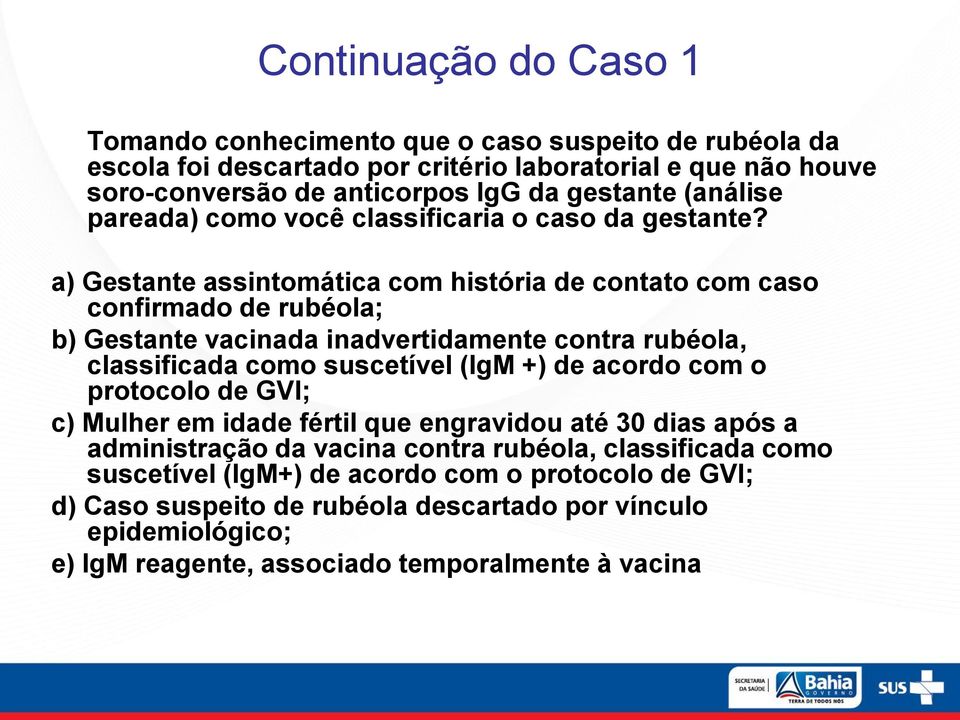 a) Gestante assintomática com história de contato com caso confirmado de rubéola; b) Gestante vacinada inadvertidamente contra rubéola, classificada como suscetível (IgM +) de acordo